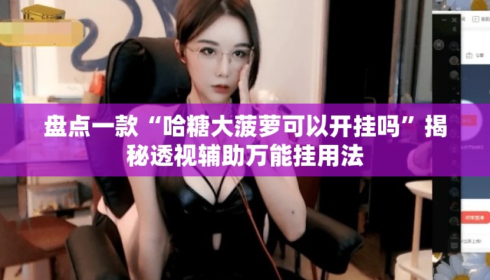 盘点一款“哈糖大菠萝可以开挂吗”揭秘透视辅助万能挂用法