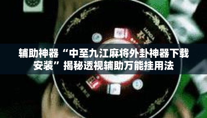 辅助神器“中至九江麻将外卦神器下载安装	”揭秘透视辅助万能挂用法