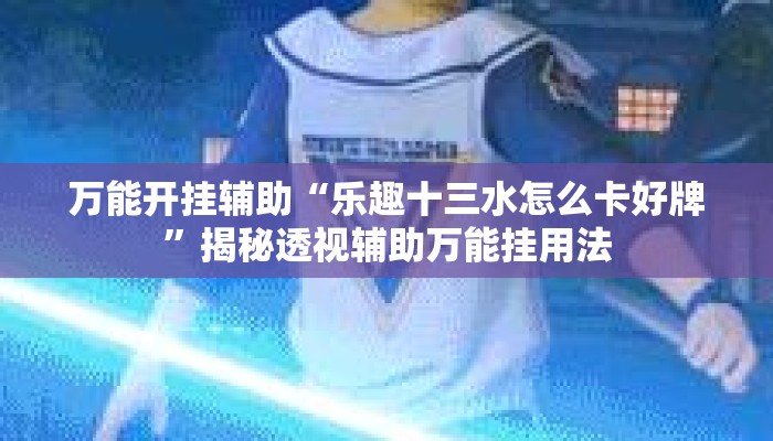 万能开挂辅助“乐趣十三水怎么卡好牌”揭秘透视辅助万能挂用法