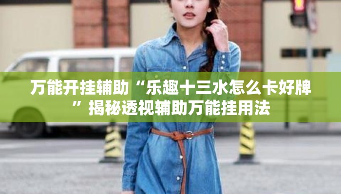 万能开挂辅助“乐趣十三水怎么卡好牌”揭秘透视辅助万能挂用法