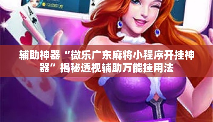辅助神器“微乐广东麻将小程序开挂神器”揭秘透视辅助万能挂用法
