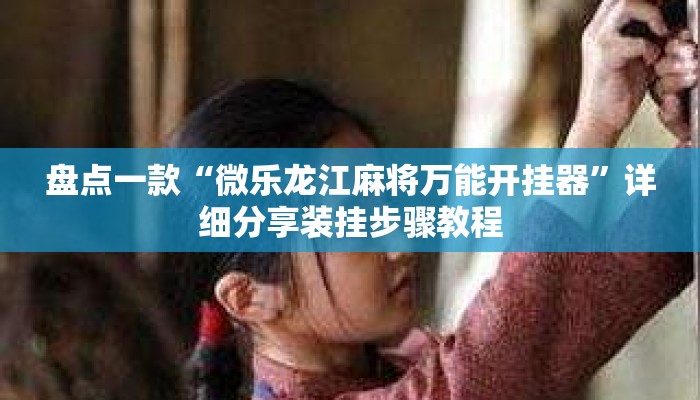 盘点一款“微乐龙江麻将万能开挂器	”详细分享装挂步骤教程