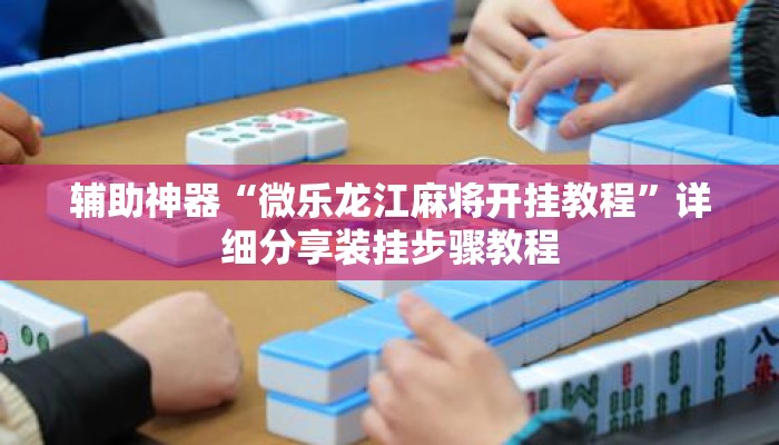 辅助神器“微乐龙江麻将开挂教程”详细分享装挂步骤教程