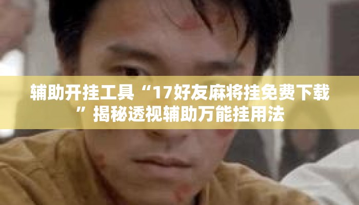 辅助开挂工具“17好友麻将挂免费下载”揭秘透视辅助万能挂用法