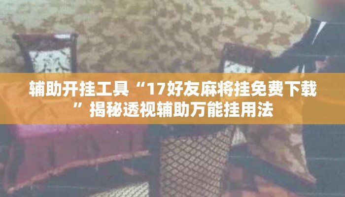 辅助开挂工具“17好友麻将挂免费下载”揭秘透视辅助万能挂用法