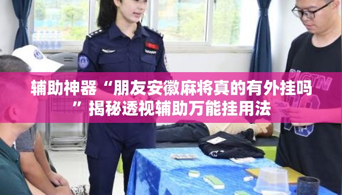 辅助神器“朋友安徽麻将真的有外挂吗”揭秘透视辅助万能挂用法