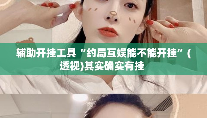 辅助开挂工具“约局互娱能不能开挂	”(透视)其实确实有挂 