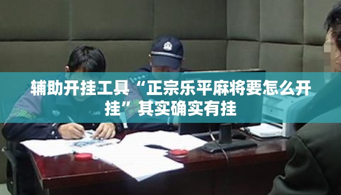 辅助开挂工具“正宗乐平麻将要怎么开挂	”其实确实有挂