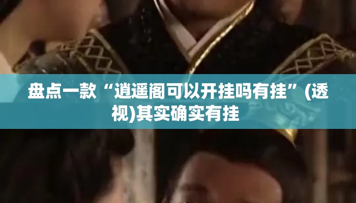 盘点一款“逍遥阁可以开挂吗有挂	”(透视)其实确实有挂 