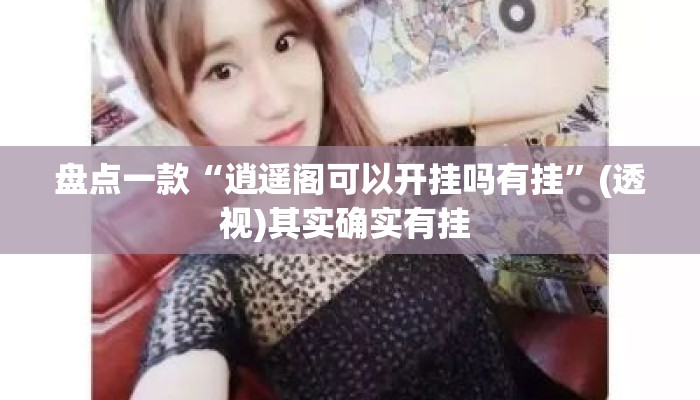 盘点一款“逍遥阁可以开挂吗有挂”(透视)其实确实有挂 