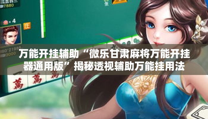 万能开挂辅助“微乐甘肃麻将万能开挂器通用版”揭秘透视辅助万能挂用法