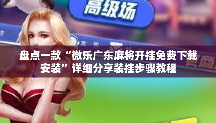 盘点一款“微乐广东麻将开挂免费下载安装”详细分享装挂步骤教程