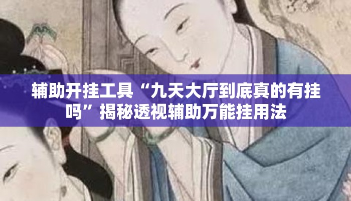 辅助开挂工具“九天大厅到底真的有挂吗”揭秘透视辅助万能挂用法