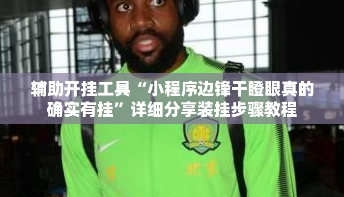 辅助开挂工具“小程序边锋干瞪眼真的确实有挂	”详细分享装挂步骤教程