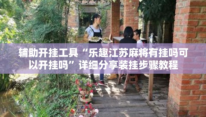 辅助开挂工具“乐趣江苏麻将有挂吗可以开挂吗”详细分享装挂步骤教程