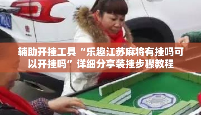 辅助开挂工具“乐趣江苏麻将有挂吗可以开挂吗”详细分享装挂步骤教程