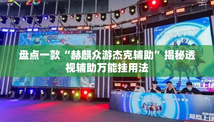 盘点一款“赫麒众游杰克辅助”揭秘透视辅助万能挂用法