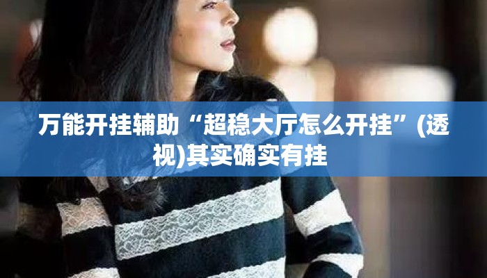 万能开挂辅助“超稳大厅怎么开挂	”(透视)其实确实有挂 