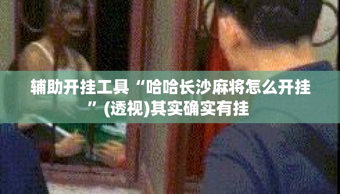 辅助开挂工具“哈哈长沙麻将怎么开挂”(透视)其实确实有挂 