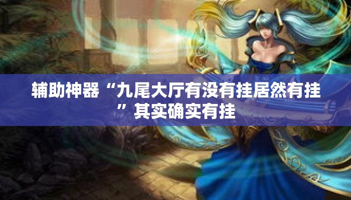 辅助神器“九尾大厅有没有挂居然有挂	”其实确实有挂