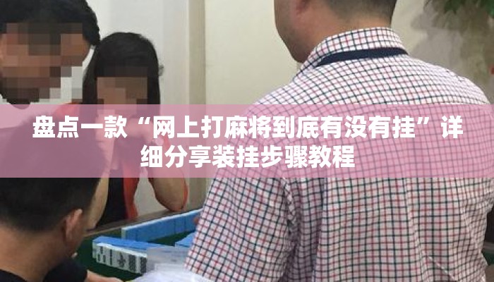 盘点一款“网上打麻将到底有没有挂	”详细分享装挂步骤教程