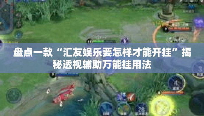 盘点一款“汇友娱乐要怎样才能开挂”揭秘透视辅助万能挂用法
