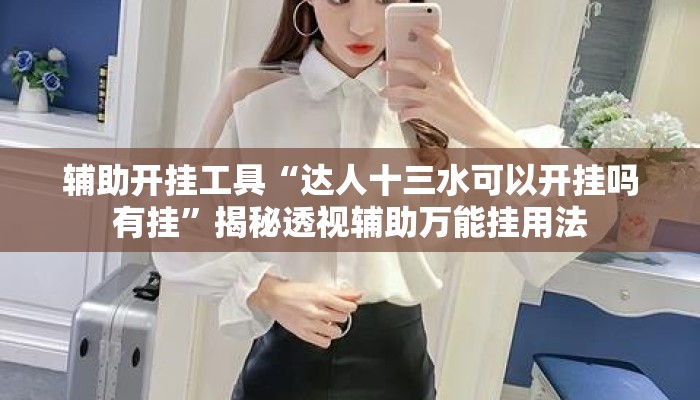 辅助开挂工具“达人十三水可以开挂吗有挂	”揭秘透视辅助万能挂用法
