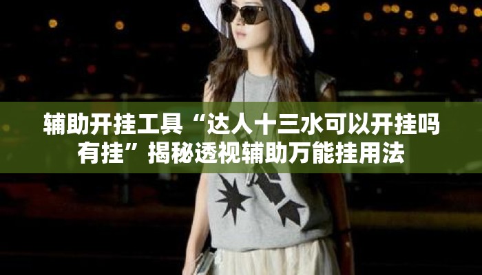 辅助开挂工具“达人十三水可以开挂吗有挂”揭秘透视辅助万能挂用法