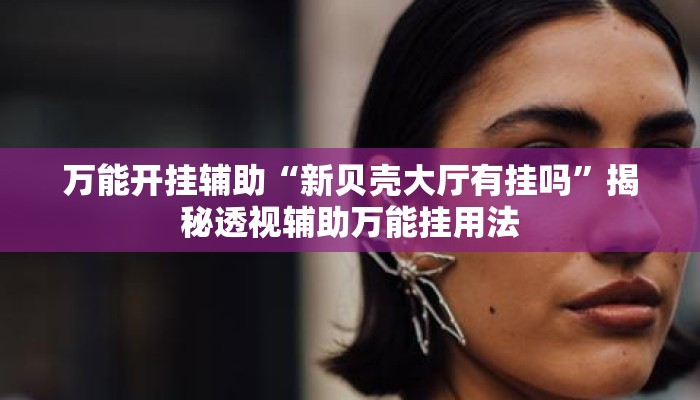 万能开挂辅助“新贝壳大厅有挂吗”揭秘透视辅助万能挂用法