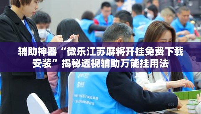 辅助神器“微乐江苏麻将开挂免费下载安装”揭秘透视辅助万能挂用法