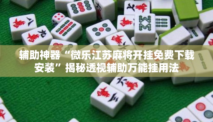 辅助神器“微乐江苏麻将开挂免费下载安装”揭秘透视辅助万能挂用法
