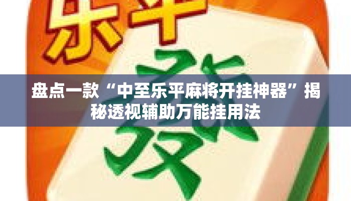 盘点一款“中至乐平麻将开挂神器	”揭秘透视辅助万能挂用法