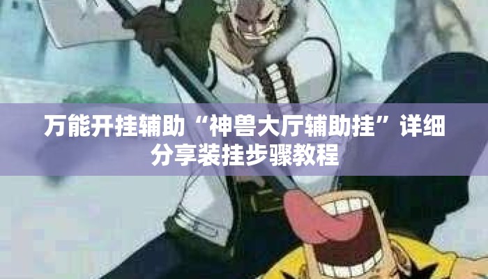 万能开挂辅助“神兽大厅辅助挂	”详细分享装挂步骤教程