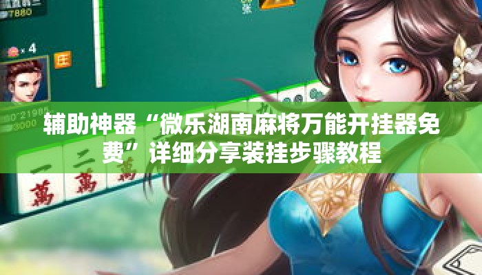 辅助神器“微乐湖南麻将万能开挂器免费”详细分享装挂步骤教程