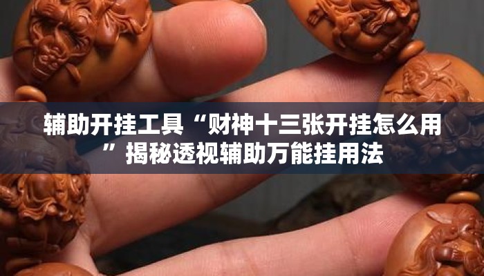 辅助开挂工具“财神十三张开挂怎么用	”揭秘透视辅助万能挂用法