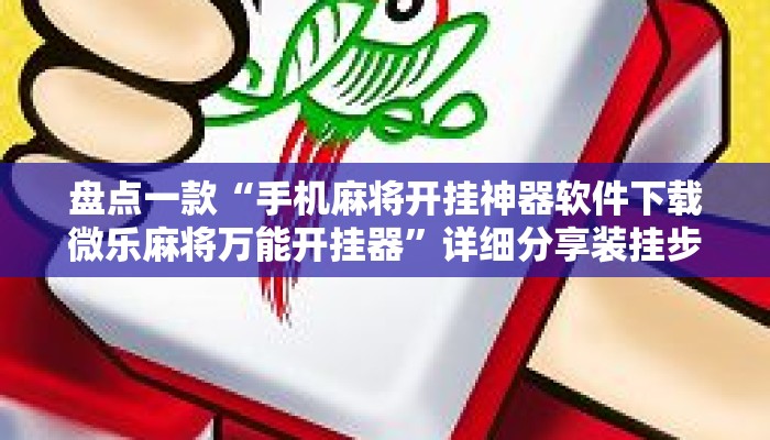 盘点一款“手机麻将开挂神器软件下载微乐麻将万能开挂器”详细分享装挂步骤教程