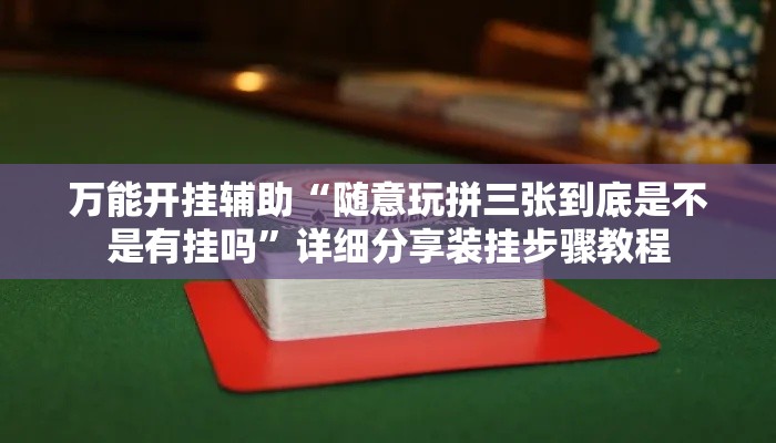万能开挂辅助“随意玩拼三张到底是不是有挂吗	”详细分享装挂步骤教程