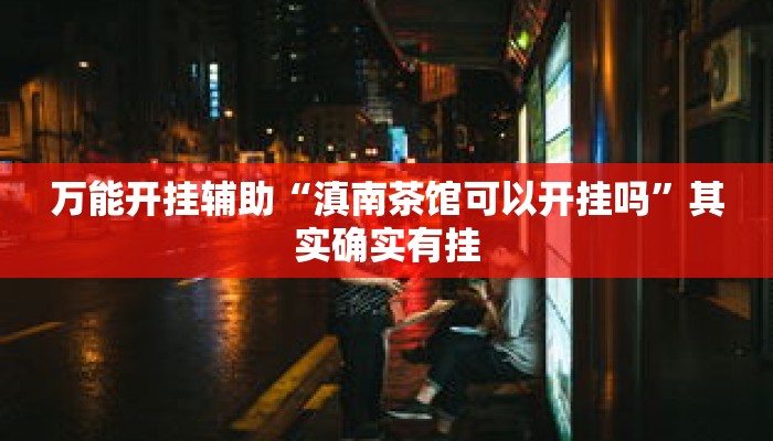 万能开挂辅助“滇南茶馆可以开挂吗	”其实确实有挂