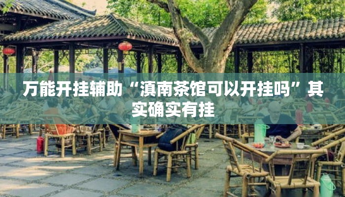 万能开挂辅助“滇南茶馆可以开挂吗	”其实确实有挂