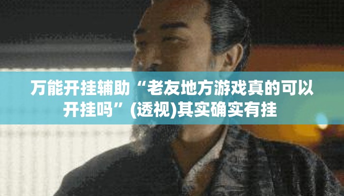 万能开挂辅助“老友地方游戏真的可以开挂吗”(透视)其实确实有挂 