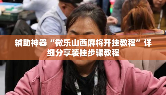 辅助神器“微乐山西麻将开挂教程	”详细分享装挂步骤教程