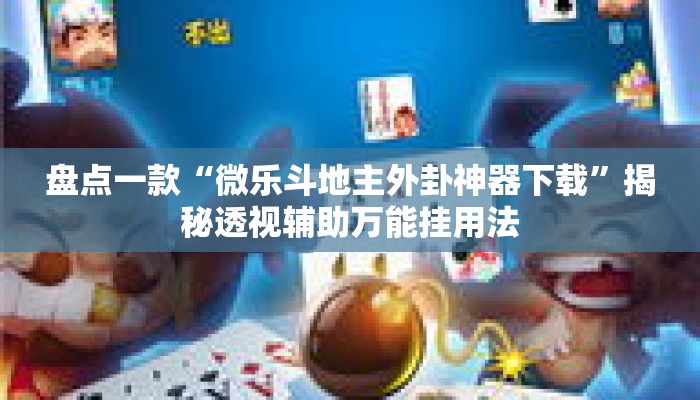 盘点一款“微乐斗地主外卦神器下载”揭秘透视辅助万能挂用法