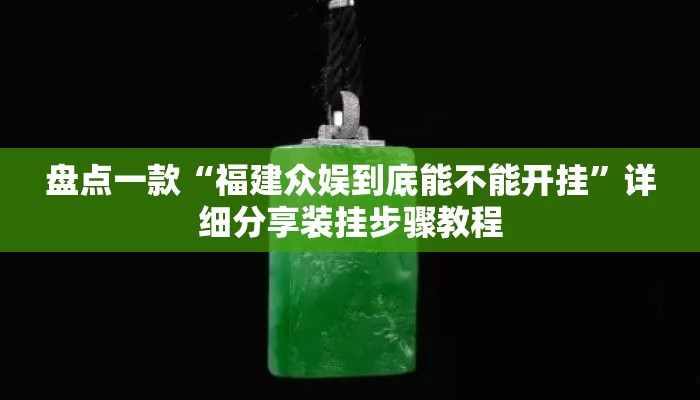 盘点一款“福建众娱到底能不能开挂	”详细分享装挂步骤教程