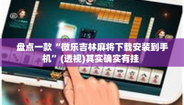 盘点一款“微乐吉林麻将下载安装到手机	”(透视)其实确实有挂 