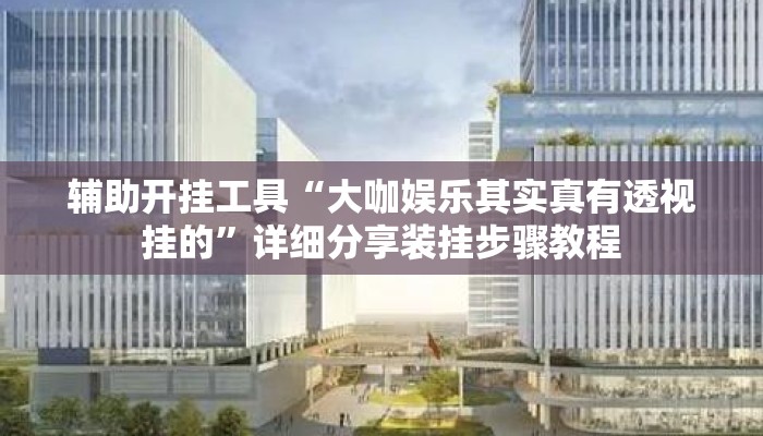 辅助开挂工具“大咖娱乐其实真有透视挂的”详细分享装挂步骤教程