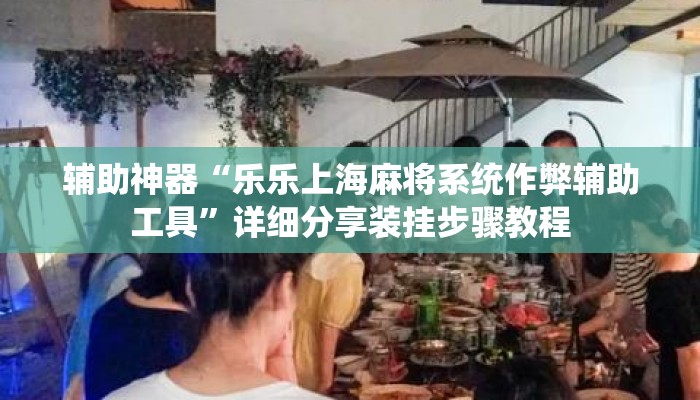 辅助神器“乐乐上海麻将系统作弊辅助工具”详细分享装挂步骤教程