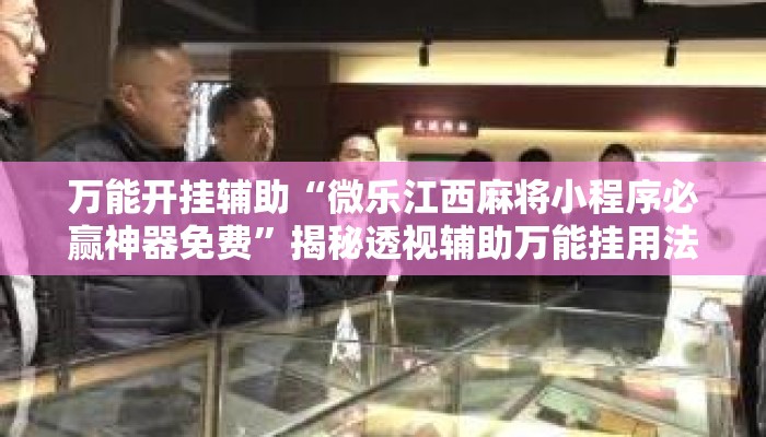 万能开挂辅助“微乐江西麻将小程序必赢神器免费”揭秘透视辅助万能挂用法