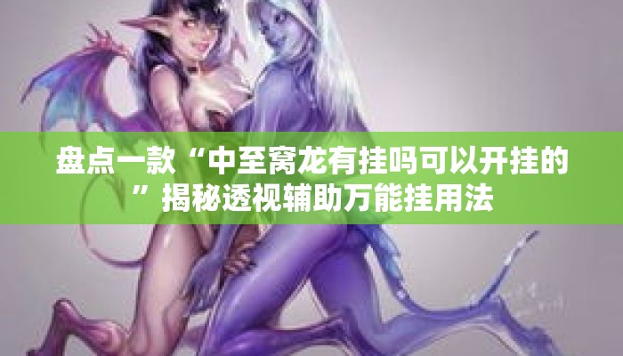 盘点一款“中至窝龙有挂吗可以开挂的”揭秘透视辅助万能挂用法