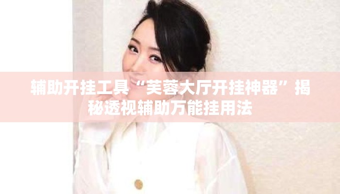 辅助开挂工具“芙蓉大厅开挂神器”揭秘透视辅助万能挂用法