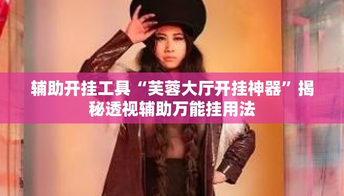 辅助开挂工具“芙蓉大厅开挂神器	”揭秘透视辅助万能挂用法